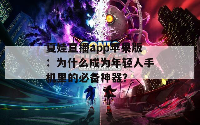 夏娃直播app苹果版：为什么成为年轻人手机里的必备神器？