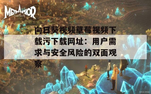 向日葵视频草莓视频下载污下载网址：用户需求与安全风险的双面观察
