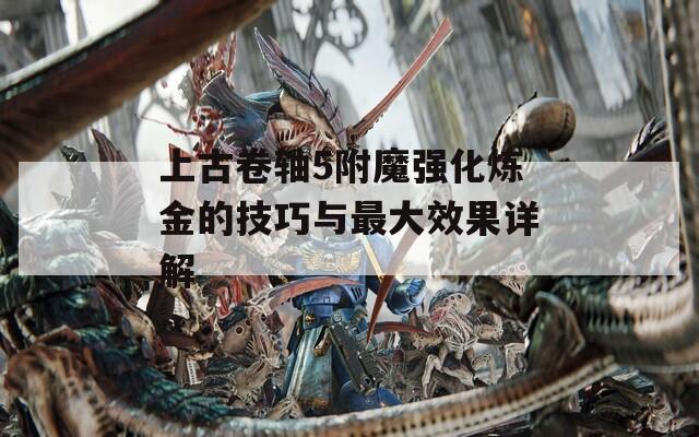 上古卷轴5附魔强化炼金的技巧与最大效果详解