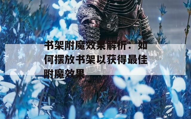 书架附魔效果解析：如何摆放书架以获得最佳附魔效果