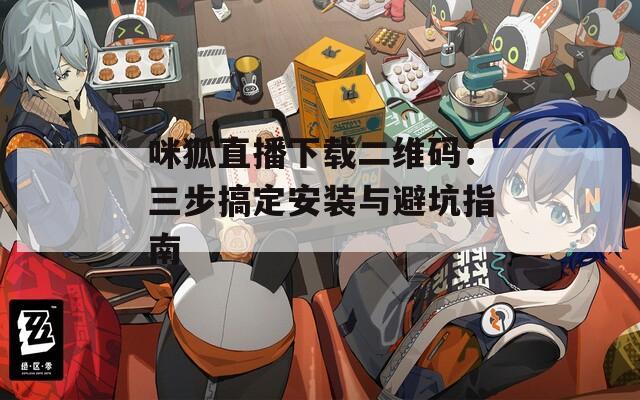 咪狐直播下载二维码：三步搞定安装与避坑指南