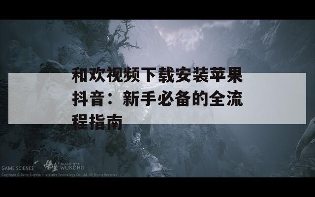 和欢视频下载安装苹果抖音：新手必备的全流程指南
