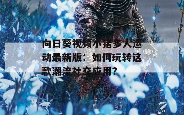 向日葵视频小猪多人运动最新版：如何玩转这款潮流社交应用？