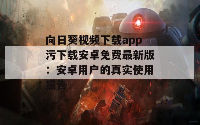 向日葵视频下载app污下载安卓免费最新版：安卓用户的真实使用报告