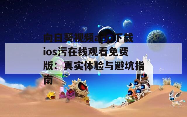 向日葵视频app下载ios污在线观看免费版：真实体验与避坑指南