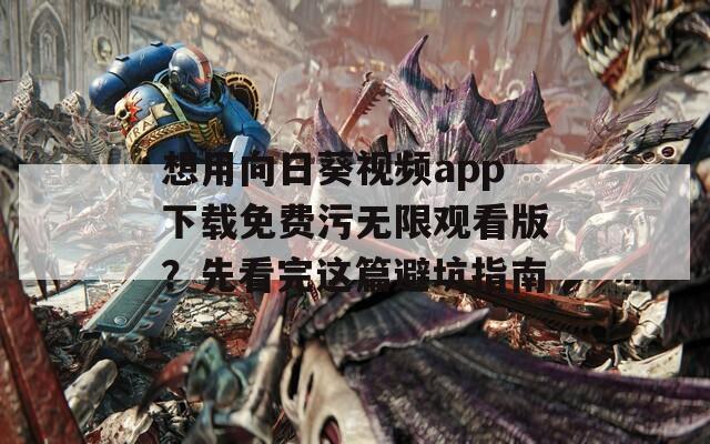 想用向日葵视频app下载免费污无限观看版？先看完这篇避坑指南