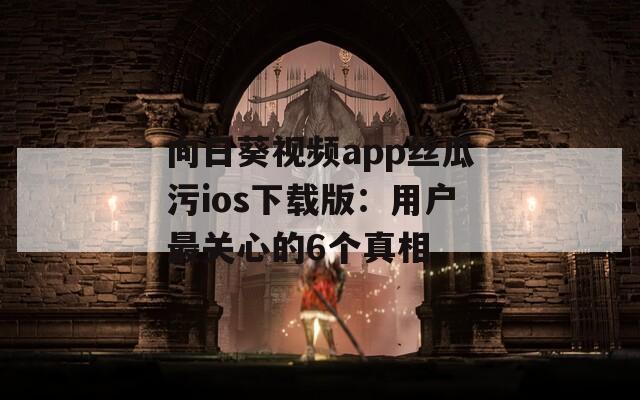 向日葵视频app丝瓜污ios下载版：用户最关心的6个真相