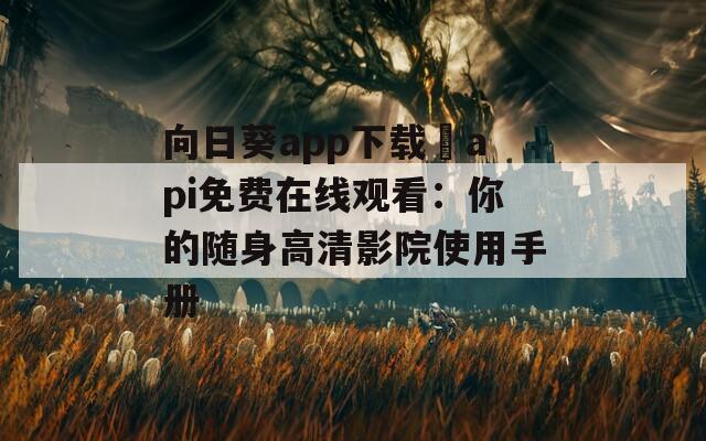 向日葵app下载汅api免费在线观看：你的随身高清影院使用手册