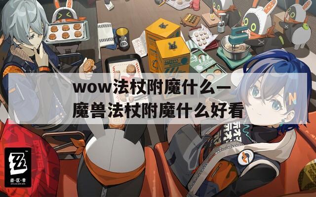 wow法杖附魔什么—魔兽法杖附魔什么好看