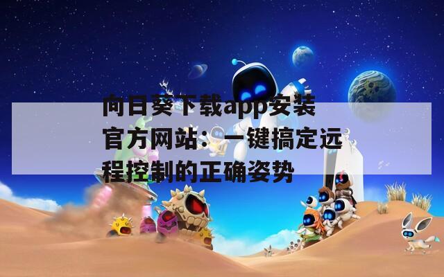 向日葵下载app安装官方网站：一键搞定远程控制的正确姿势
