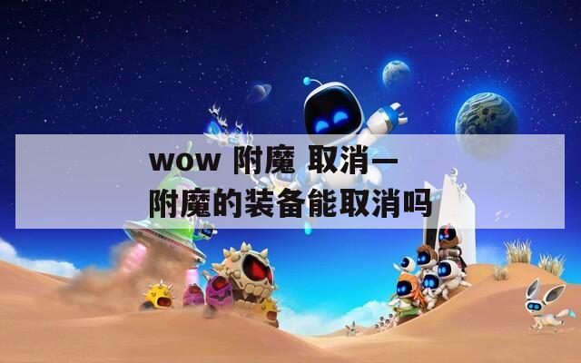 wow 附魔 取消—附魔的装备能取消吗