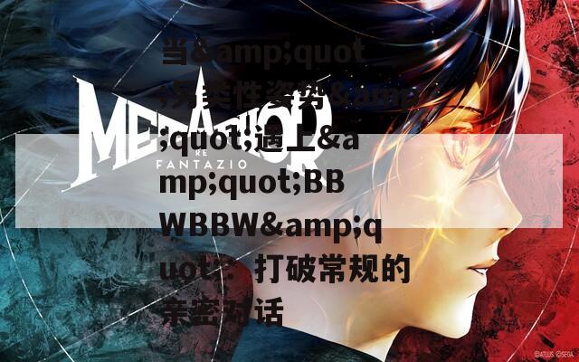 当&quot;另类性姿势&quot;遇上&quot;BBWBBW&quot;：打破常规的亲密对话