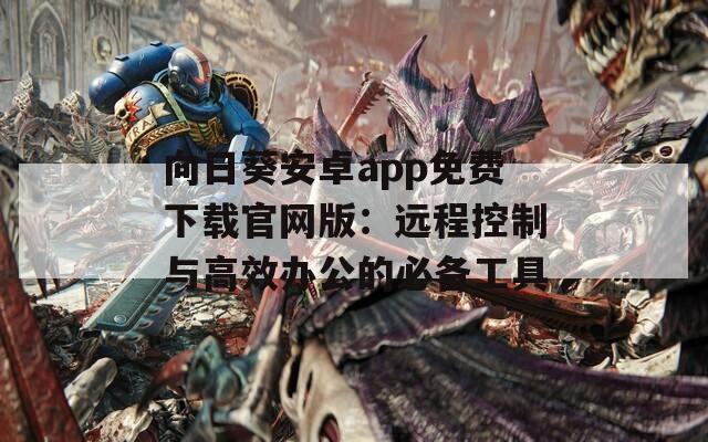 向日葵安卓app免费下载官网版：远程控制与高效办公的必备工具