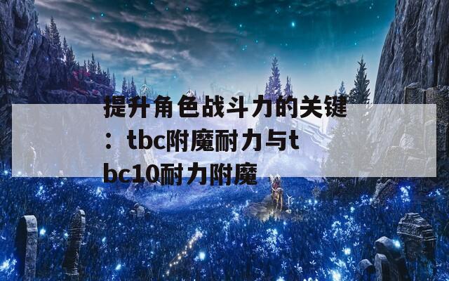 提升角色战斗力的关键：tbc附魔耐力与tbc10耐力附魔