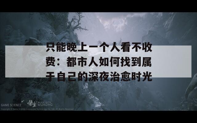 只能晚上一个人看不收费：都市人如何找到属于自己的深夜治愈时光