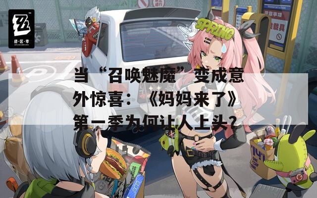 当“召唤魅魔”变成意外惊喜：《妈妈来了》第一季为何让人上头？