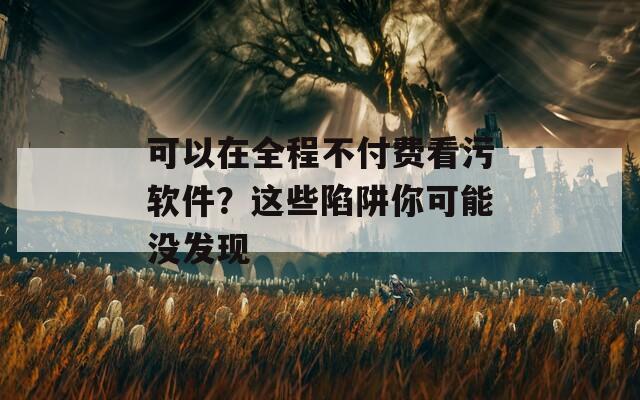 可以在全程不付费看污软件？这些陷阱你可能没发现