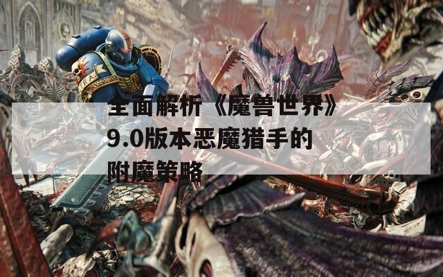 全面解析《魔兽世界》9.0版本恶魔猎手的附魔策略