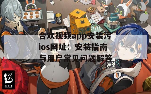 合欢视频app安装污ios网址：安装指南与用户常见问题解答