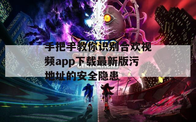 手把手教你识别合欢视频app下载最新版污地址的安全隐患