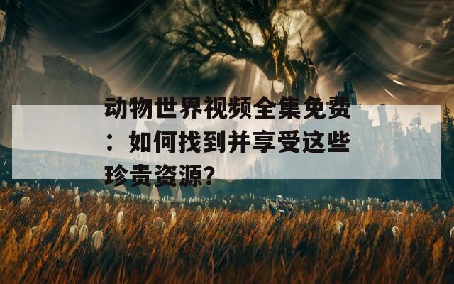动物世界视频全集免费：如何找到并享受这些珍贵资源？
