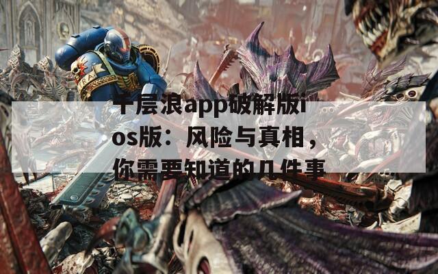 千层浪app破解版ios版：风险与真相，你需要知道的几件事