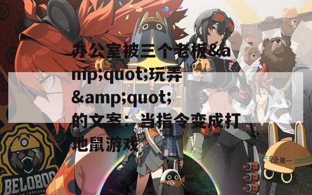 办公室被三个老板&quot;玩弄&quot;的文案：当指令变成打地鼠游戏