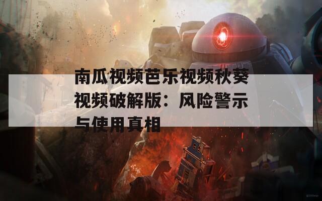 南瓜视频芭乐视频秋葵视频破解版：风险警示与使用真相