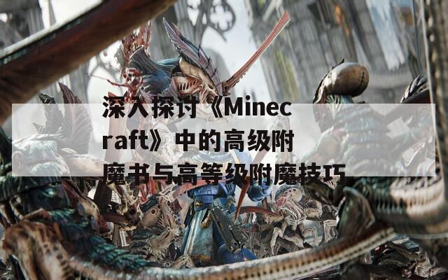 深入探讨《Minecraft》中的高级附魔书与高等级附魔技巧
