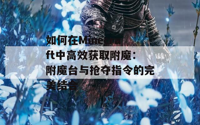 如何在Minecraft中高效获取附魔：附魔台与抢夺指令的完美结合