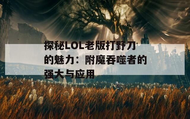 探秘LOL老版打野刀的魅力：附魔吞噬者的强大与应用