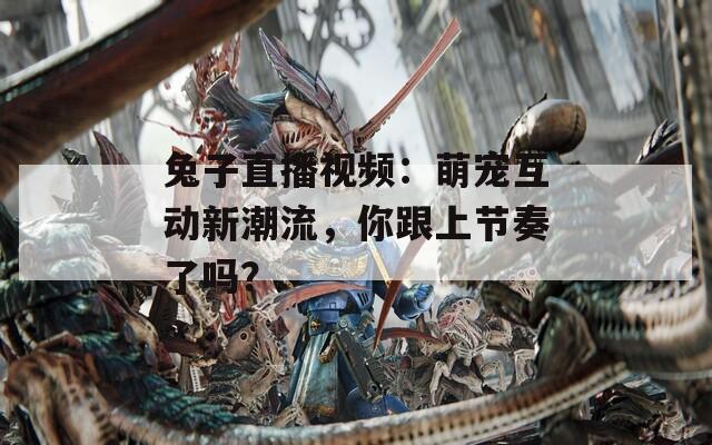 兔子直播视频：萌宠互动新潮流，你跟上节奏了吗？