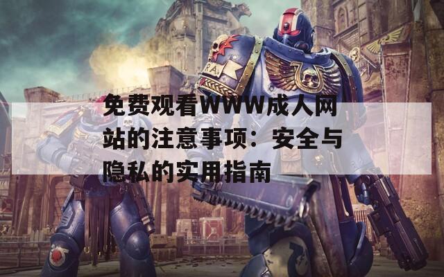 免费观看WWW成人网站的注意事项：安全与隐私的实用指南