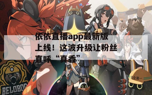 依依直播app最新版上线！这波升级让粉丝直呼“真香”