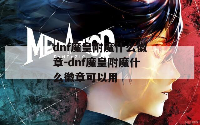 dnf魔皇附魔什么徽章-dnf魔皇附魔什么徽章可以用