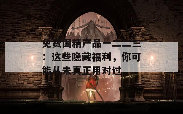 免费国精产品一二二三：这些隐藏福利，你可能从未真正用对过