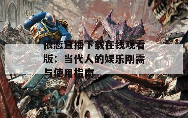 依恋直播下载在线观看版：当代人的娱乐刚需与使用指南