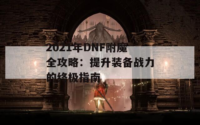 2021年DNF附魔全攻略：提升装备战力的终极指南