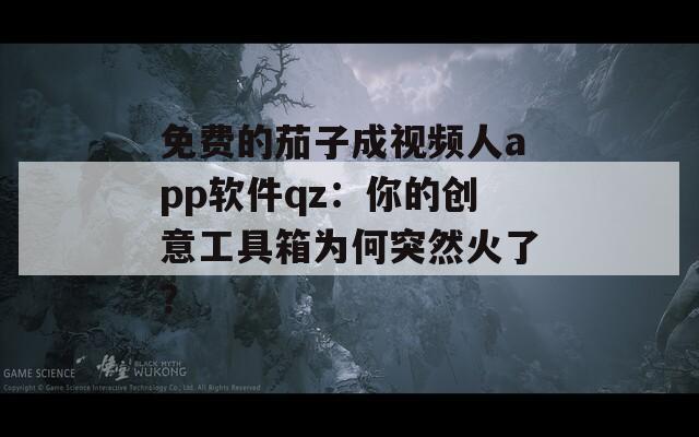 免费的茄子成视频人app软件qz：你的创意工具箱为何突然火了？