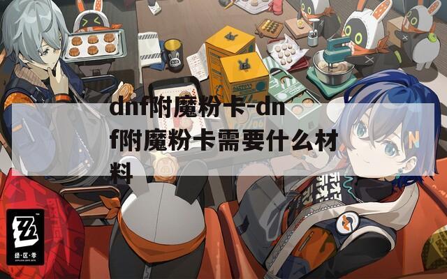 dnf附魔粉卡-dnf附魔粉卡需要什么材料