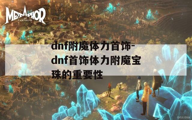 dnf附魔体力首饰-dnf首饰体力附魔宝珠的重要性