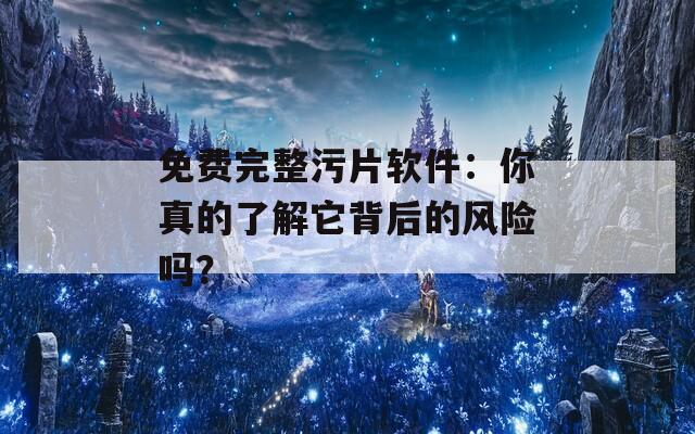 免费完整污片软件：你真的了解它背后的风险吗？