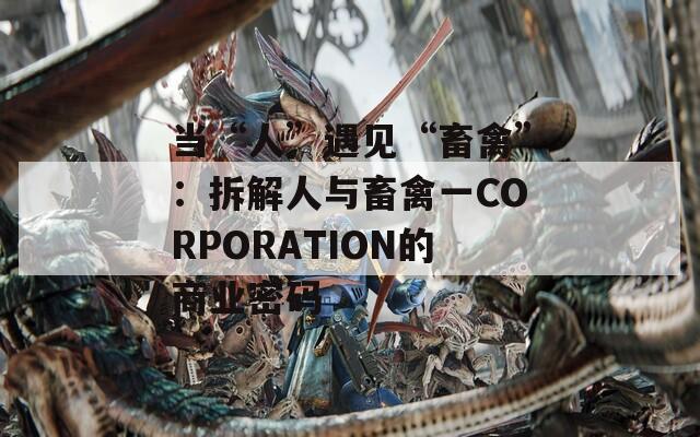 当“人”遇见“畜禽”：拆解人与畜禽一CORPORATION的商业密码