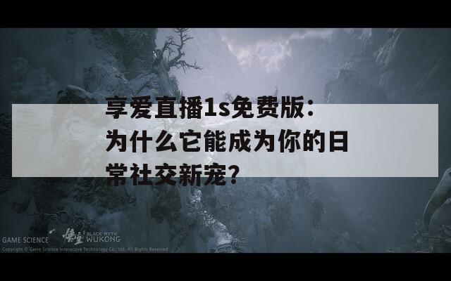 享爱直播1s免费版：为什么它能成为你的日常社交新宠？