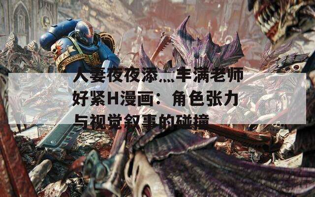 人妻夜夜添灬丰满老师好紧H漫画：角色张力与视觉叙事的碰撞