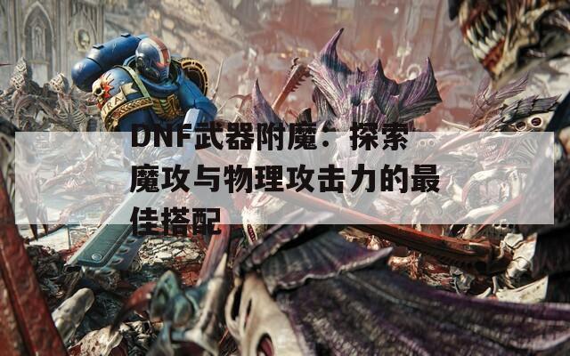 DNF武器附魔：探索魔攻与物理攻击力的最佳搭配