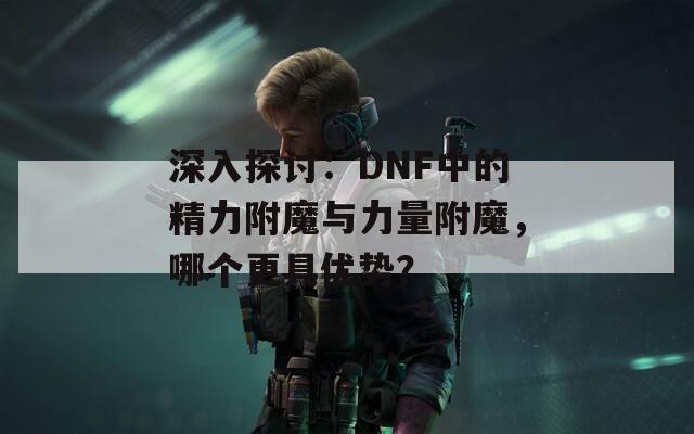 深入探讨：DNF中的精力附魔与力量附魔，哪个更具优势？