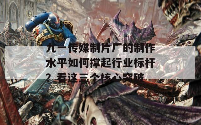 九一传媒制片厂的制作水平如何撑起行业标杆？看这三个核心突破