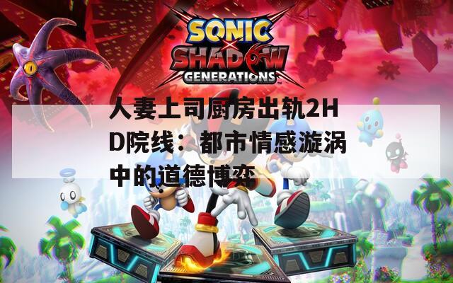 人妻上司厨房出轨2HD院线：都市情感漩涡中的道德博弈