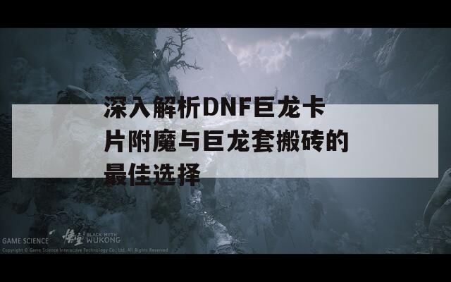 深入解析DNF巨龙卡片附魔与巨龙套搬砖的最佳选择
